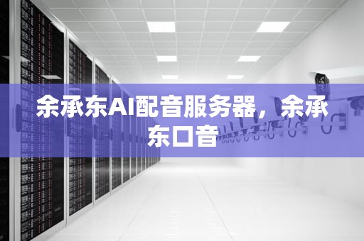 余承东AI配音服务器，余承东口音