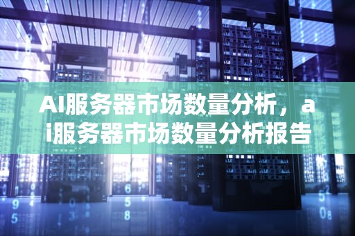 AI服务器市场数量分析，ai服务器市场数量分析报告