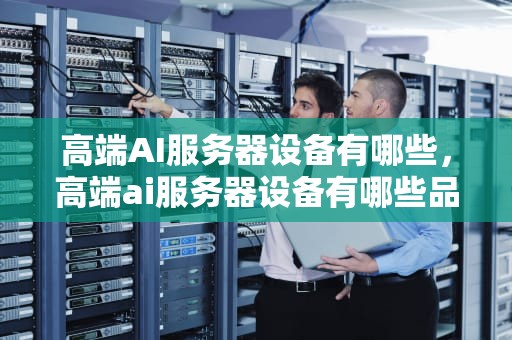 高端AI服务器设备有哪些，高端ai服务器设备有哪些品牌