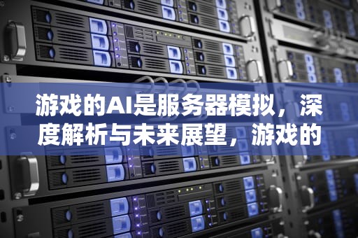 游戏的AI是服务器模拟，深度解析与未来展望，游戏的ai是服务器模拟的吗