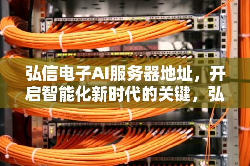 弘信电子AI服务器地址，开启智能化新时代的关键，弘信电子ai服务器地址在哪