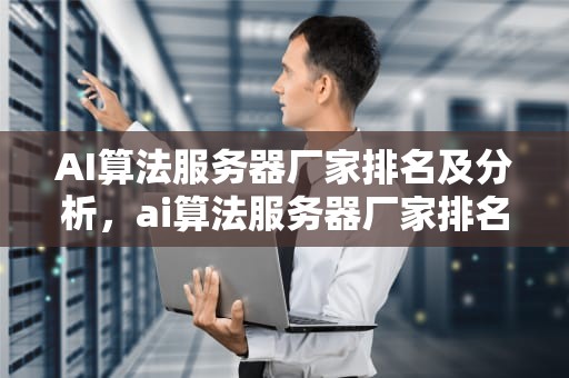 AI算法服务器厂家排名及分析，ai算法服务器厂家排名前十