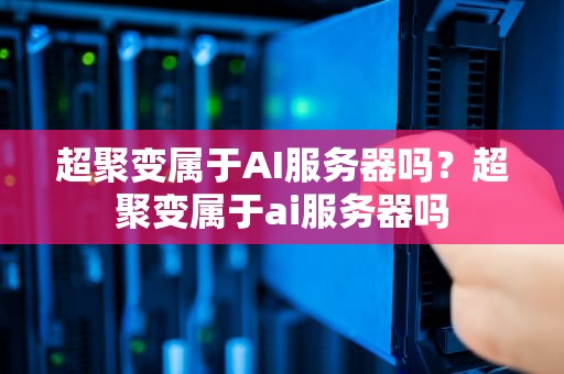 超聚变属于AI服务器吗？超聚变属于ai服务器吗