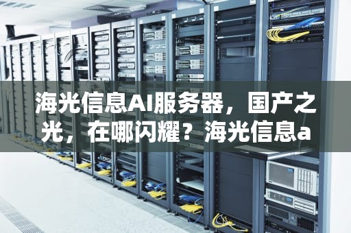 海光信息AI服务器，国产之光，在哪闪耀？海光信息ai服务器在哪里