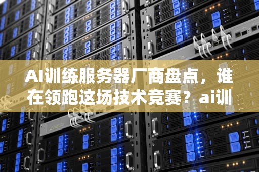 AI训练服务器厂商盘点，谁在领跑这场技术竞赛？ai训练服务器厂商有哪些品牌
