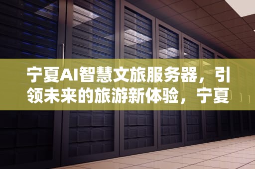 宁夏AI智慧文旅服务器，引领未来的旅游新体验，宁夏ai智慧文旅服务器怎么样