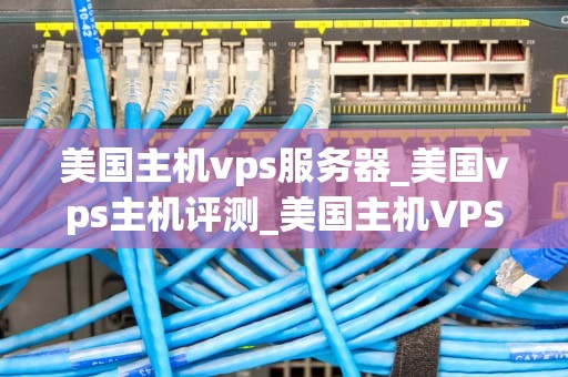 美国主机vps服务器_美国vps主机评测_美国主机VPS服务器的优势与选择