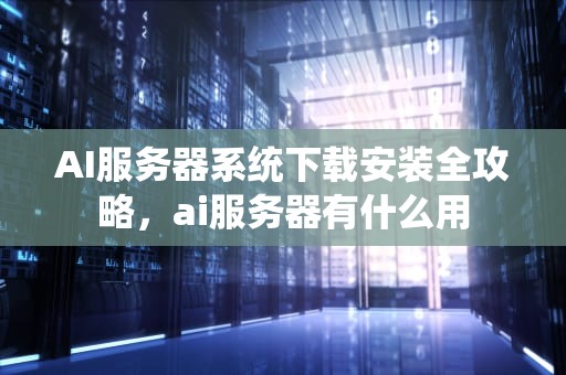 AI服务器系统下载安装全攻略，ai服务器有什么用