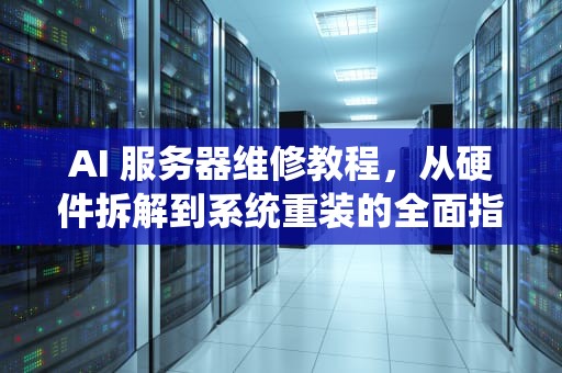 AI 服务器维修教程，从硬件拆解到系统重装的全面指南，ai服务器维修视频教程大全