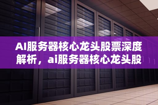 AI服务器核心龙头股票深度解析，ai服务器核心龙头股票有哪些
