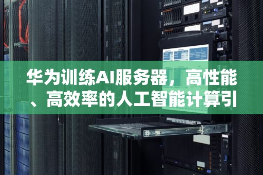 华为训练AI服务器，高性能、高效率的人工智能计算引擎，华为训练ai服务器是什么意思