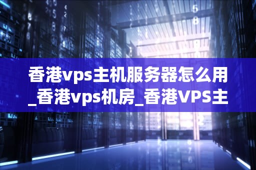 香港vps主机服务器怎么用_香港vps机房_香港VPS主机服务器的使用方法