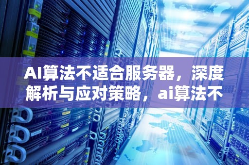 AI算法不适合服务器，深度解析与应对策略，ai算法不适合服务器吗