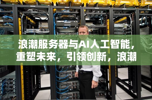 浪潮服务器与AI人工智能，重塑未来，引领创新，浪潮服务器ai人工智能怎么用