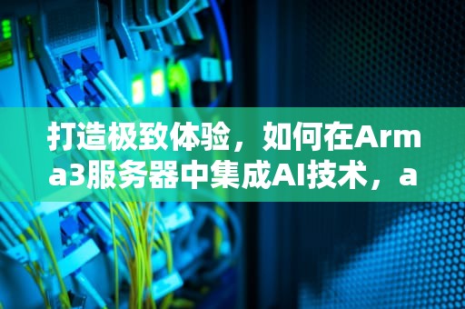 打造极致体验，如何在Arma3服务器中集成AI技术，arma3服务器加mod