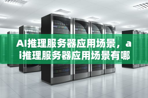 AI推理服务器应用场景，ai推理服务器应用场景有哪些