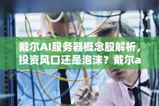 戴尔AI服务器概念股解析，投资风口还是泡沫？戴尔ai服务器概念股票