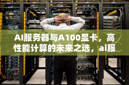 AI服务器与A100显卡，高性能计算的未来之选，ai服务器价格