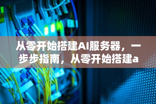 从零开始搭建AI服务器，一步步指南，从零开始搭建ai服务器