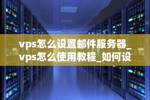vps怎么设置邮件服务器_vps怎么使用教程_如何设置邮件服务器：一步一步指南