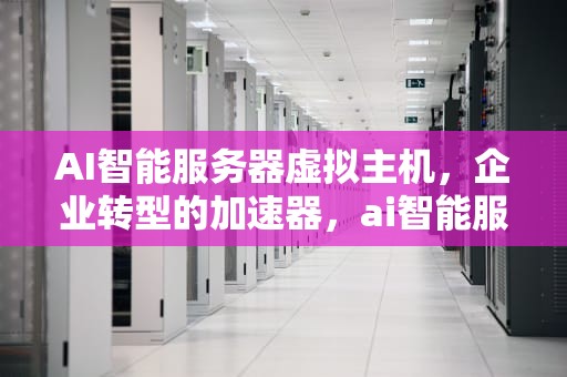 AI智能服务器虚拟主机，企业转型的加速器，ai智能服务器虚拟主机怎么用