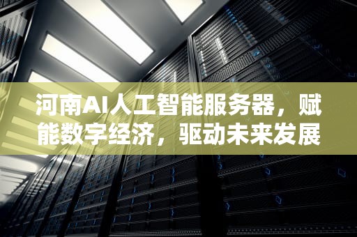河南AI人工智能服务器，赋能数字经济，驱动未来发展，河南ai人工智能服务器有哪些