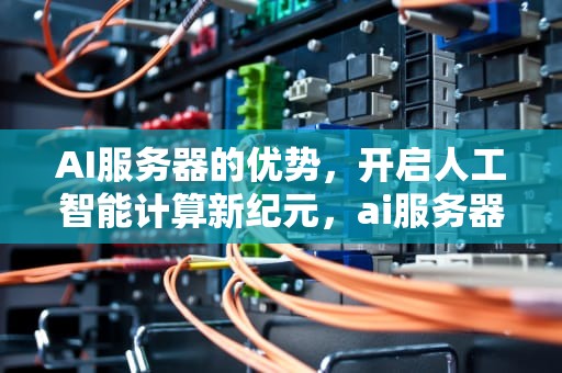 AI服务器的优势，开启人工智能计算新纪元，ai服务器有什么优势吗知乎