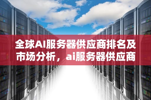 全球AI服务器供应商排名及市场分析，ai服务器供应商排名