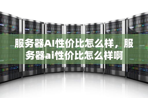 服务器AI性价比怎么样，服务器ai性价比怎么样啊
