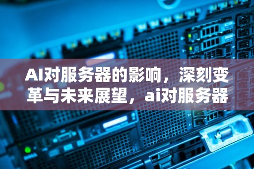 AI对服务器的影响，深刻变革与未来展望，ai对服务器的影响吗有哪些