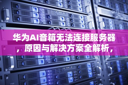 华为AI音箱无法连接服务器，原因与解决方案全解析，华为ai音箱无法连接服务器怎么办