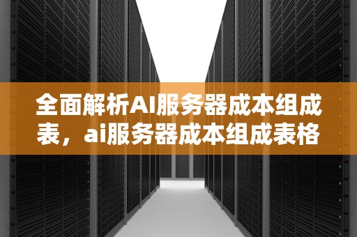 全面解析AI服务器成本组成表，ai服务器成本组成表格