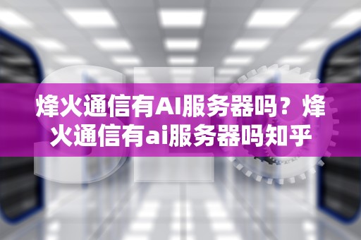 烽火通信有AI服务器吗？烽火通信有ai服务器吗知乎