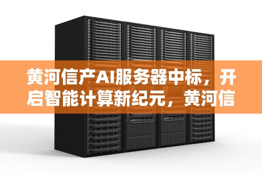 黄河信产AI服务器中标，开启智能计算新纪元，黄河信产ai服务器中标公告