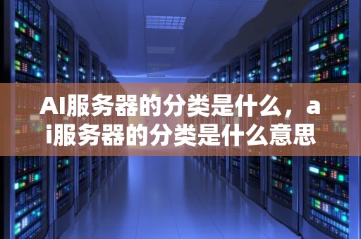 AI服务器的分类是什么，ai服务器的分类是什么意思