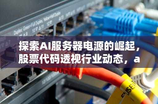 探索AI服务器电源的崛起，股票代码透视行业动态，ai服务器电源股票代码是多少