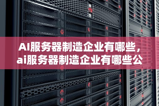 AI服务器制造企业有哪些，ai服务器制造企业有哪些公司