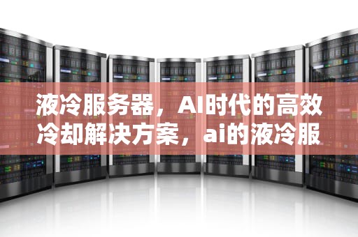 液冷服务器，AI时代的高效冷却解决方案，ai的液冷服务器是什么意思