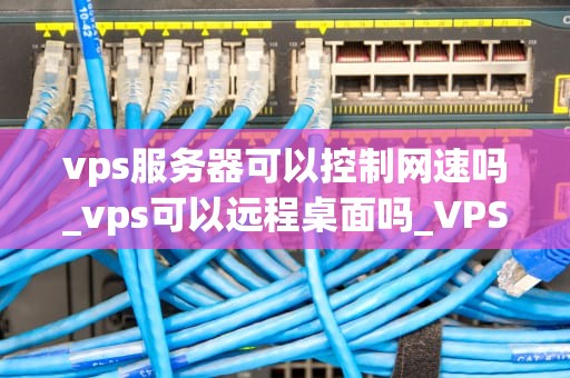vps服务器可以控制网速吗_vps可以远程桌面吗_VPS服务器的网速控制能力及其应用