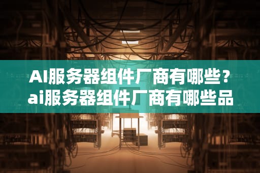 AI服务器组件厂商有哪些？ai服务器组件厂商有哪些品牌