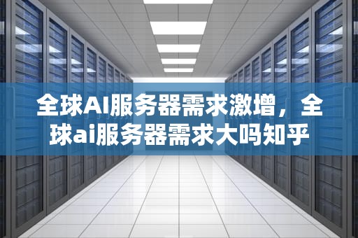 全球AI服务器需求激增，全球ai服务器需求大吗知乎