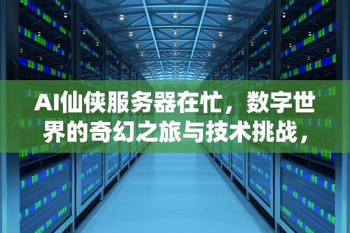 AI仙侠服务器在忙，数字世界的奇幻之旅与技术挑战，仙侠服务器名字