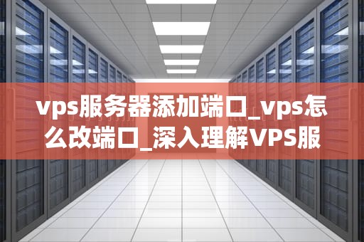 vps服务器添加端口_vps怎么改端口_深入理解VPS服务器添加端口的过程