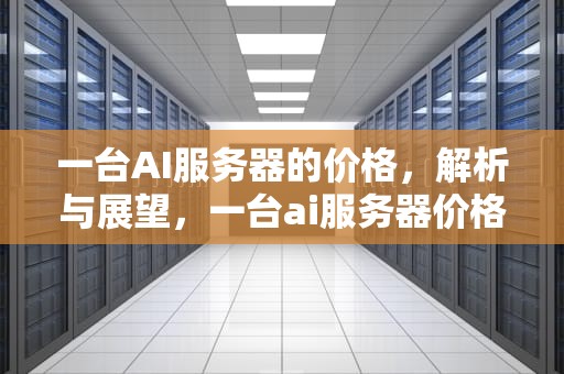 一台AI服务器的价格，解析与展望，一台ai服务器价格多少