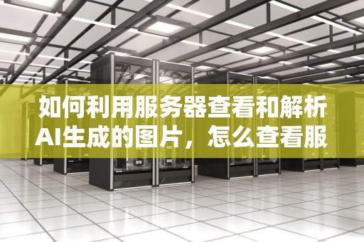 如何利用服务器查看和解析AI生成的图片，怎么查看服务器上的图片
