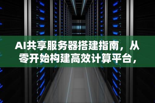 AI共享服务器搭建指南，从零开始构建高效计算平台，ai共享服务器怎么搭建的