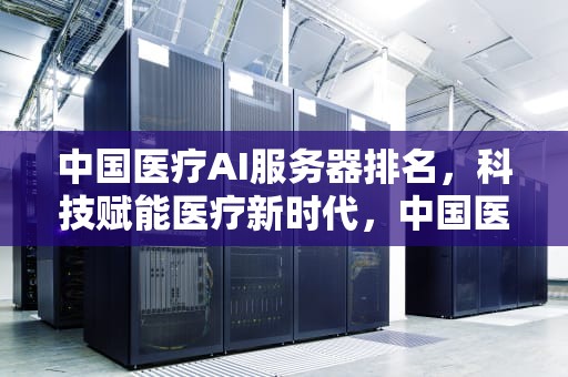 中国医疗AI服务器排名，科技赋能医疗新时代，中国医疗ai服务器排名前十
