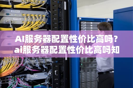 AI服务器配置性价比高吗？ai服务器配置性价比高吗知乎
