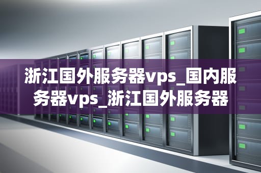 浙江国外服务器vps_国内服务器vps_浙江国外服务器VPS的全面解析
