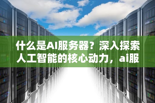 什么是AI服务器？深入探索人工智能的核心动力，ai服务器是啥意思啊